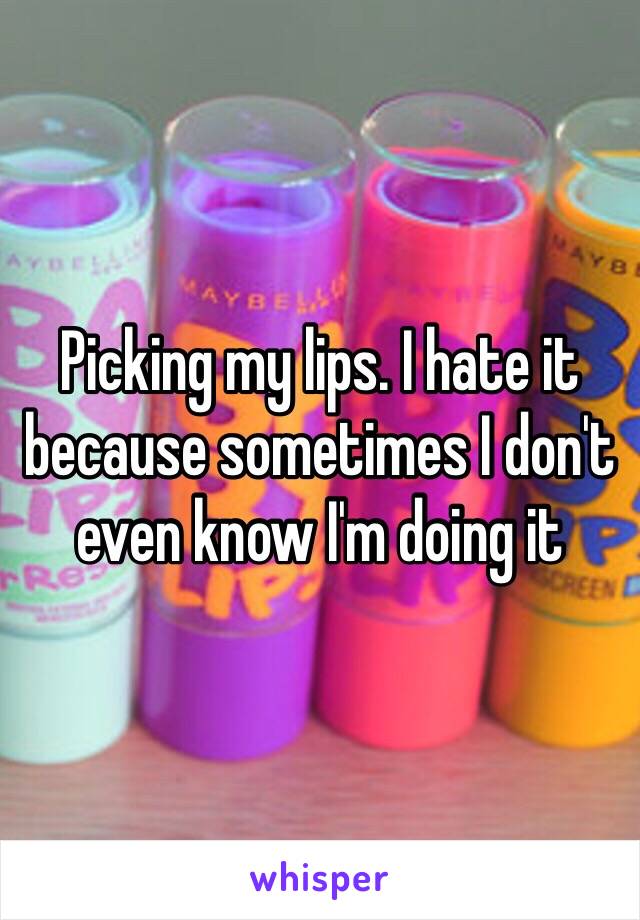 Picking my lips. I hate it because sometimes I don't even know I'm doing it