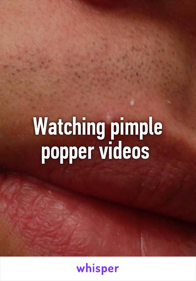 Watching pimple popper videos 