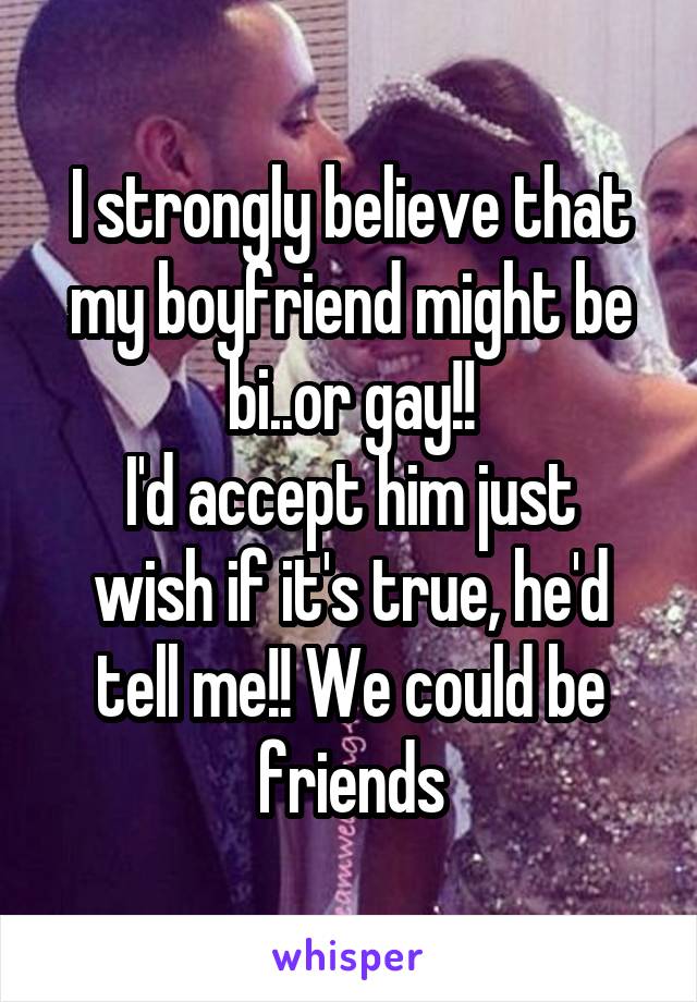I strongly believe that my boyfriend might be bi..or gay!!
I'd accept him just wish if it's true, he'd tell me!! We could be friends