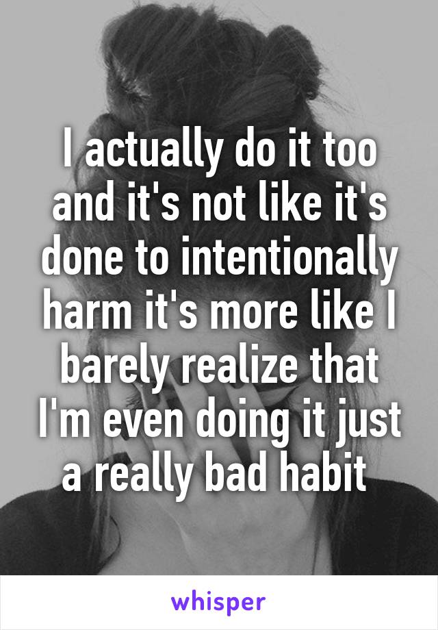 I actually do it too and it's not like it's done to intentionally harm it's more like I barely realize that I'm even doing it just a really bad habit 