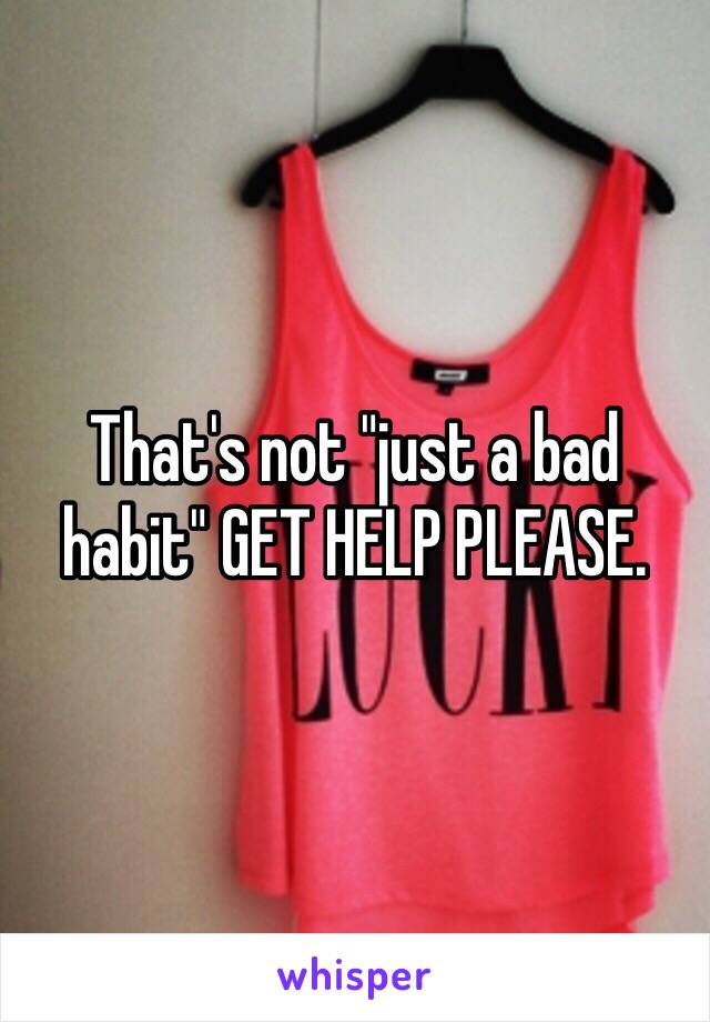 That's not "just a bad habit" GET HELP PLEASE. 