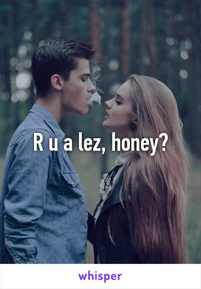 R u a lez, honey?