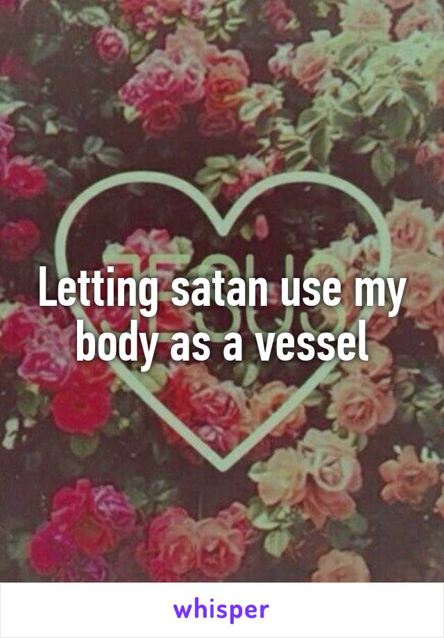 Letting satan use my body as a vessel