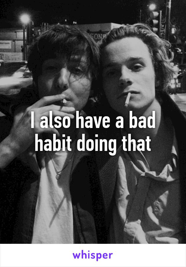 I also have a bad habit doing that