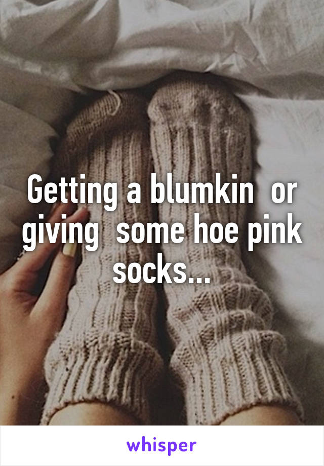 Getting a blumkin  or giving  some hoe pink socks...