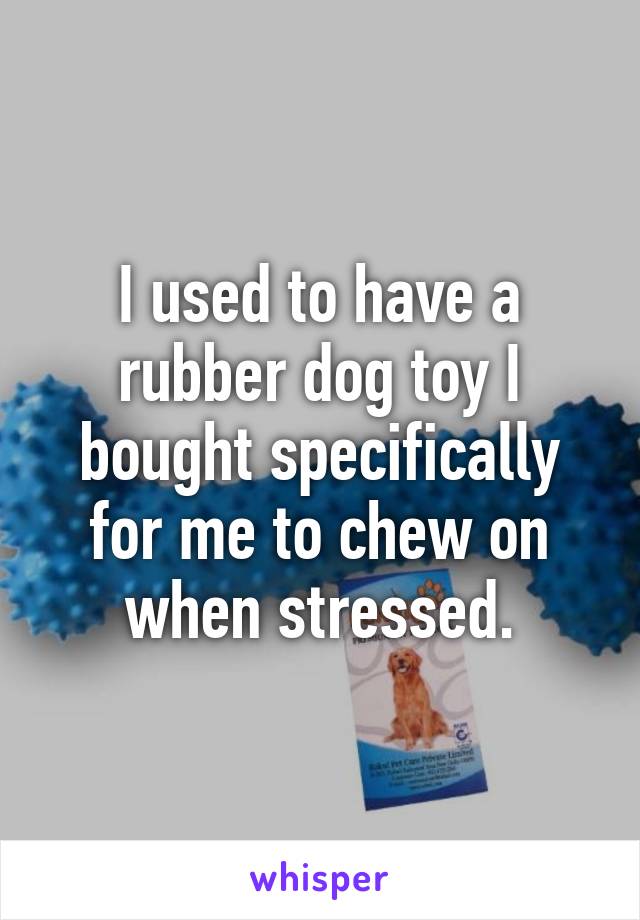 I used to have a rubber dog toy I bought specifically for me to chew on when stressed.