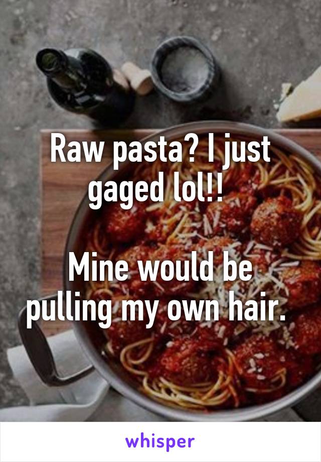 Raw pasta? I just gaged lol!! 

Mine would be pulling my own hair. 