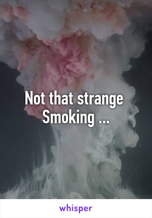 Not that strange 
Smoking ...