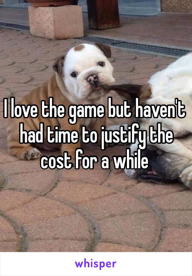 I love the game but haven't
 had time to justify the cost for a while