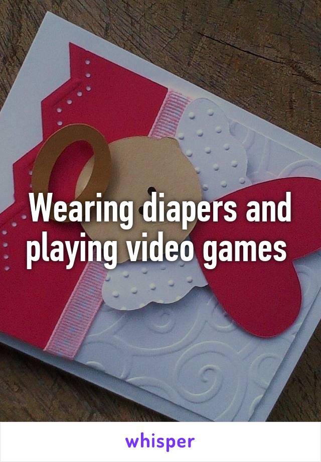 Wearing diapers and playing video games 