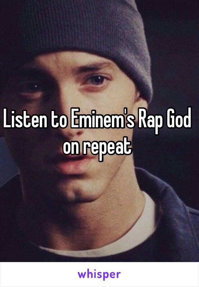 Listen to Eminem's Rap God on repeat 