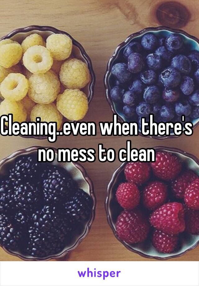 Cleaning..even when there's no mess to clean 