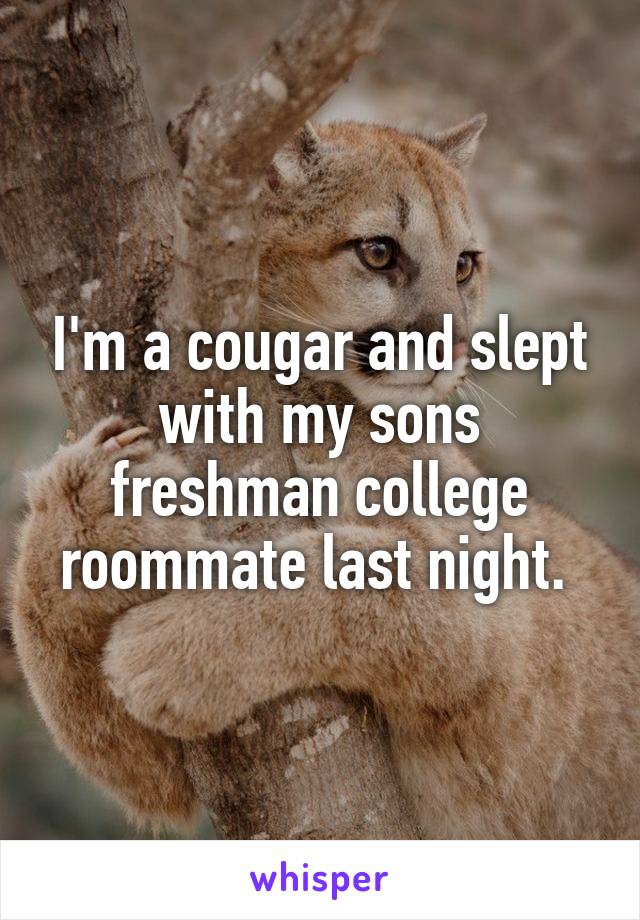 I'm a cougar and slept with my sons freshman college roommate last night. 