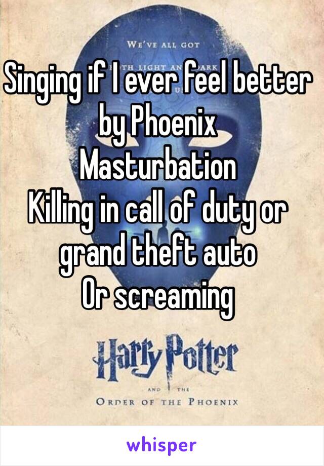 Singing if I ever feel better by Phoenix 
Masturbation 
Killing in call of duty or grand theft auto 
Or screaming 