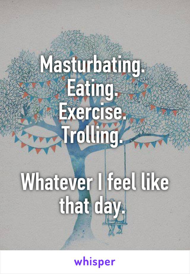 Masturbating. 
Eating. 
Exercise. 
Trolling. 

Whatever I feel like that day. 