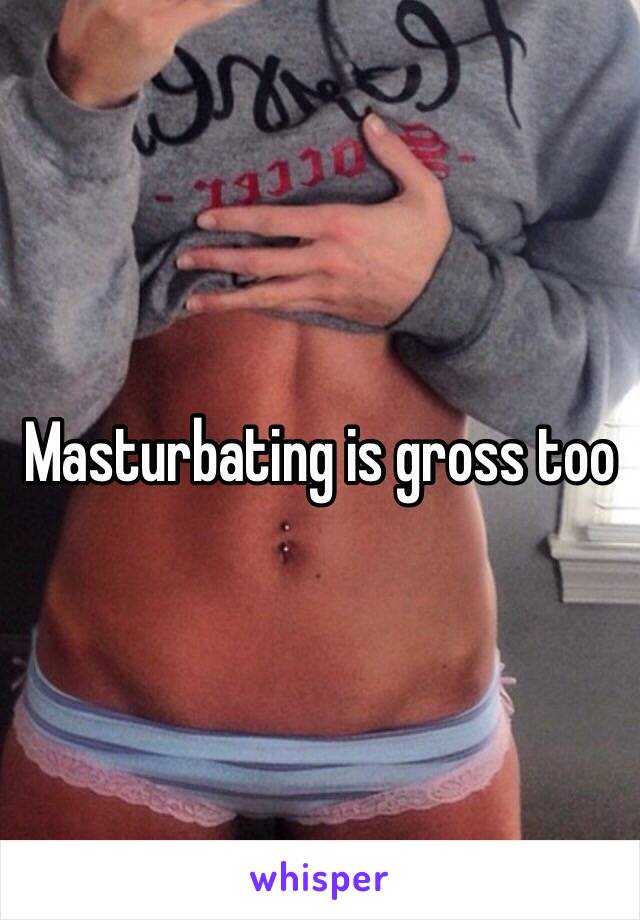 Masturbating is gross too