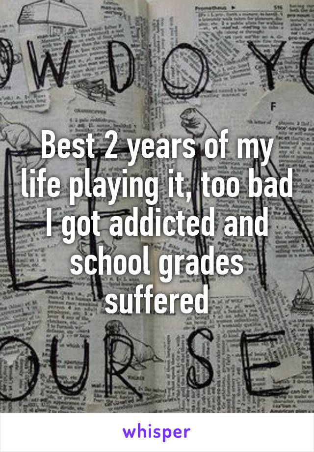 Best 2 years of my life playing it, too bad I got addicted and school grades suffered