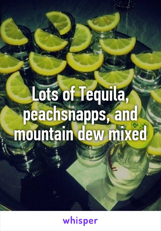 Lots of Tequila, peachsnapps, and mountain dew mixed