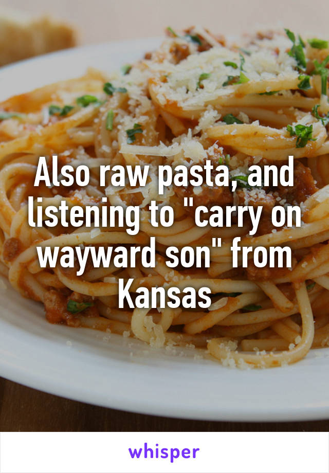 Also raw pasta, and listening to "carry on wayward son" from Kansas