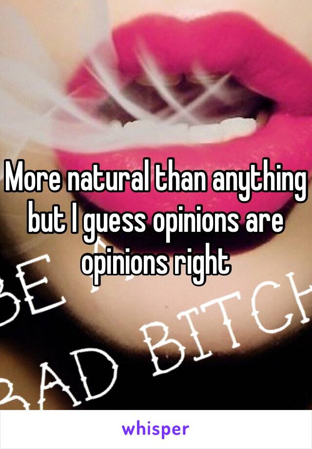 More natural than anything but I guess opinions are opinions right 