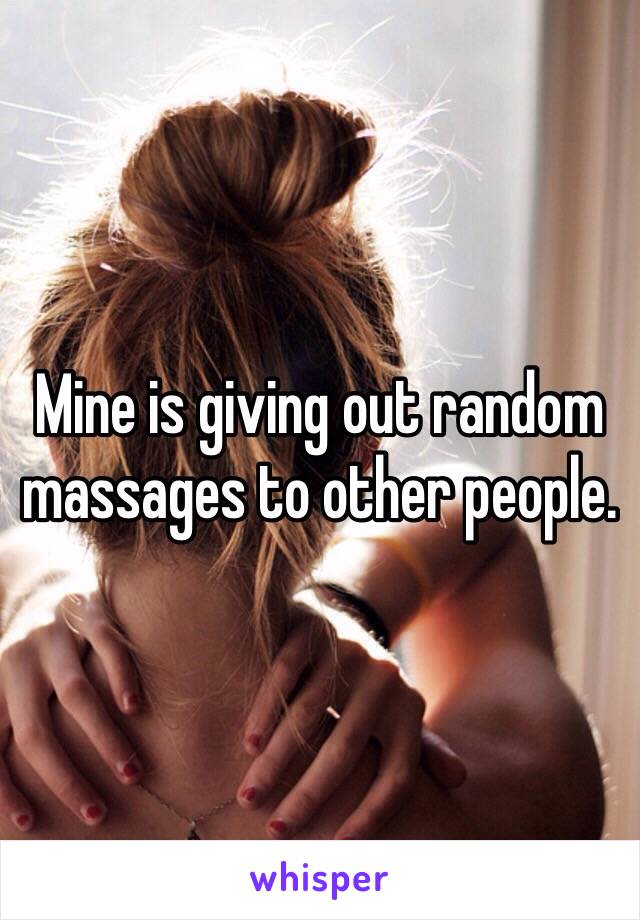 Mine is giving out random massages to other people. 