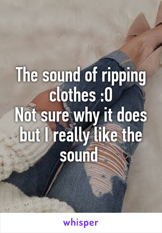 The sound of ripping clothes :O
Not sure why it does but I really like the sound 