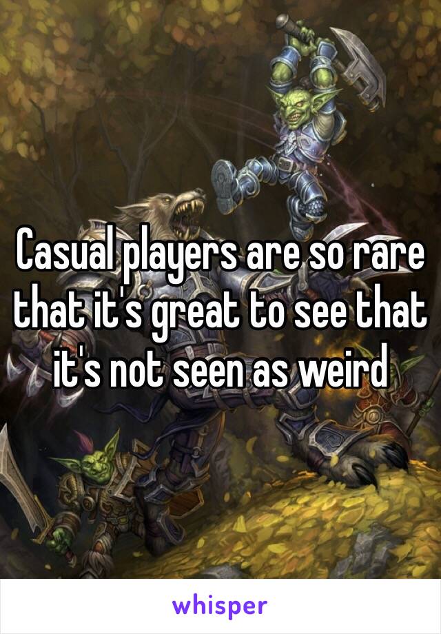 Casual players are so rare that it's great to see that it's not seen as weird 
