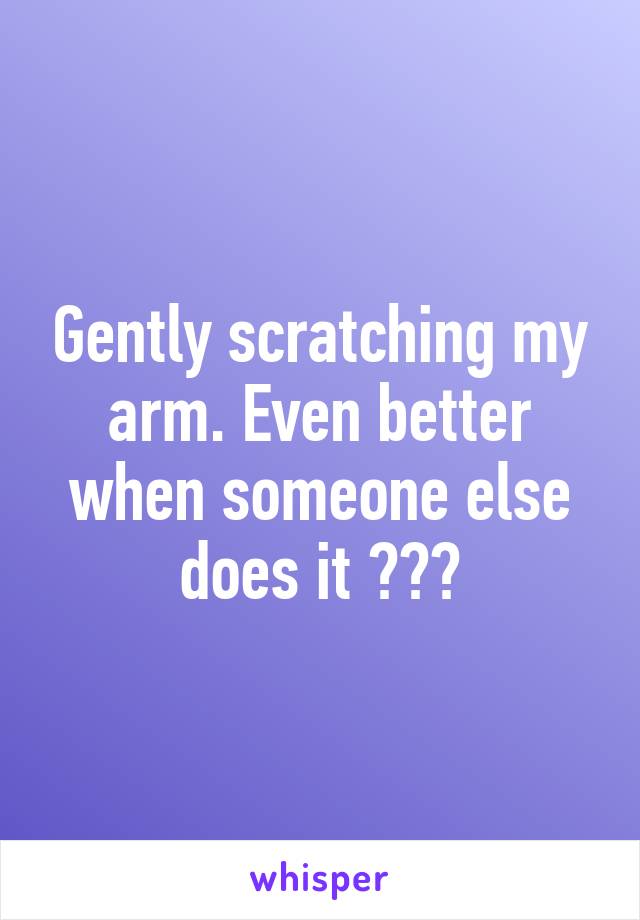 Gently scratching my arm. Even better when someone else does it 🙊☺️