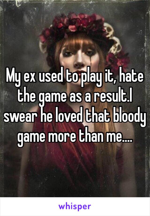 My ex used to play it, hate the game as a result.I swear he loved that bloody game more than me....