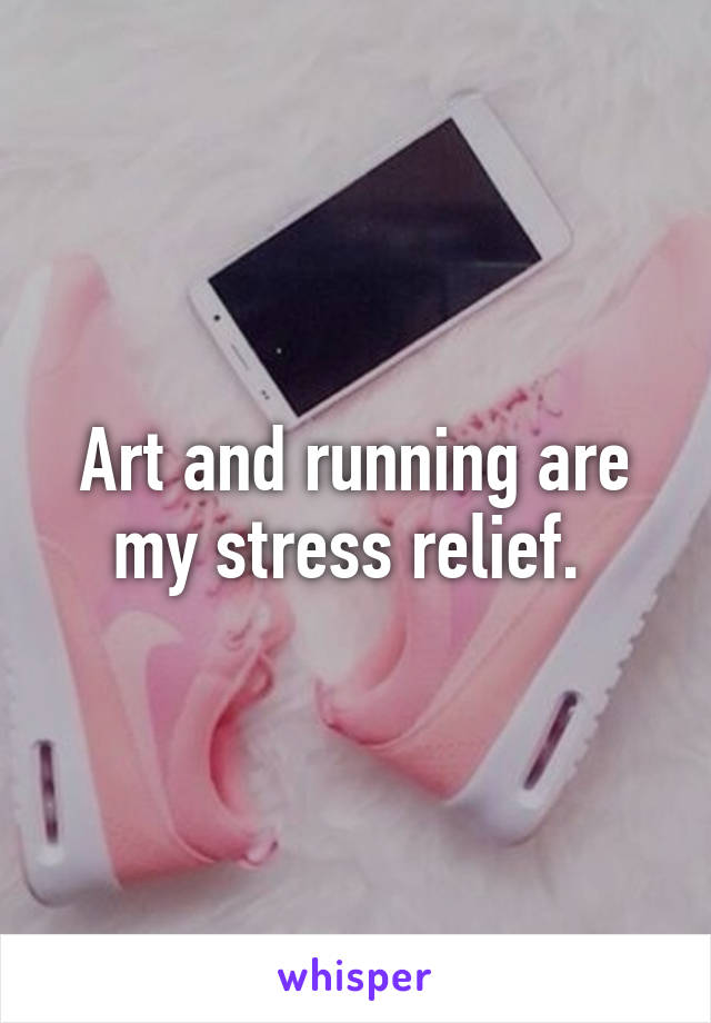 Art and running are my stress relief. 