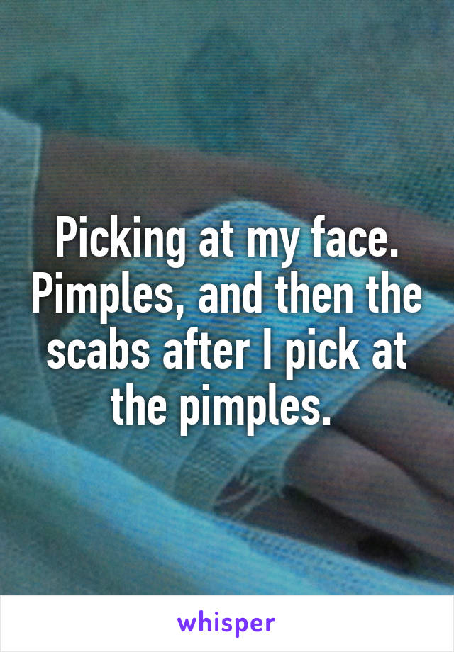 Picking at my face. Pimples, and then the scabs after I pick at the pimples. 