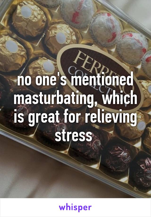 no one's mentioned masturbating, which is great for relieving stress 