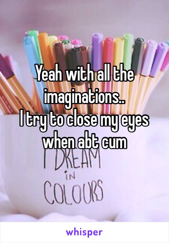 Yeah with all the imaginations..
I try to close my eyes when abt cum 
