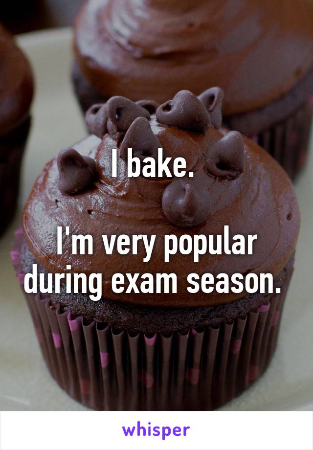 I bake. 

I'm very popular during exam season. 