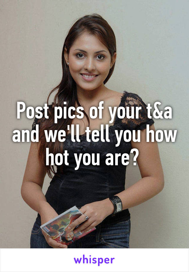 Post pics of your t&a and we'll tell you how hot you are? 