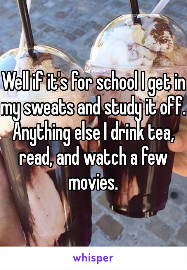 Well if it's for school I get in my sweats and study it off. Anything else I drink tea, read, and watch a few movies. 