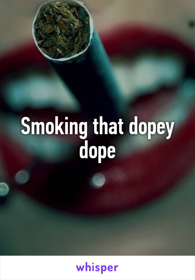 Smoking that dopey dope