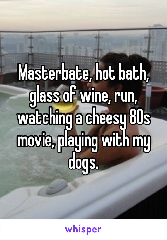 Masterbate, hot bath, glass of wine, run, watching a cheesy 80s movie, playing with my dogs.