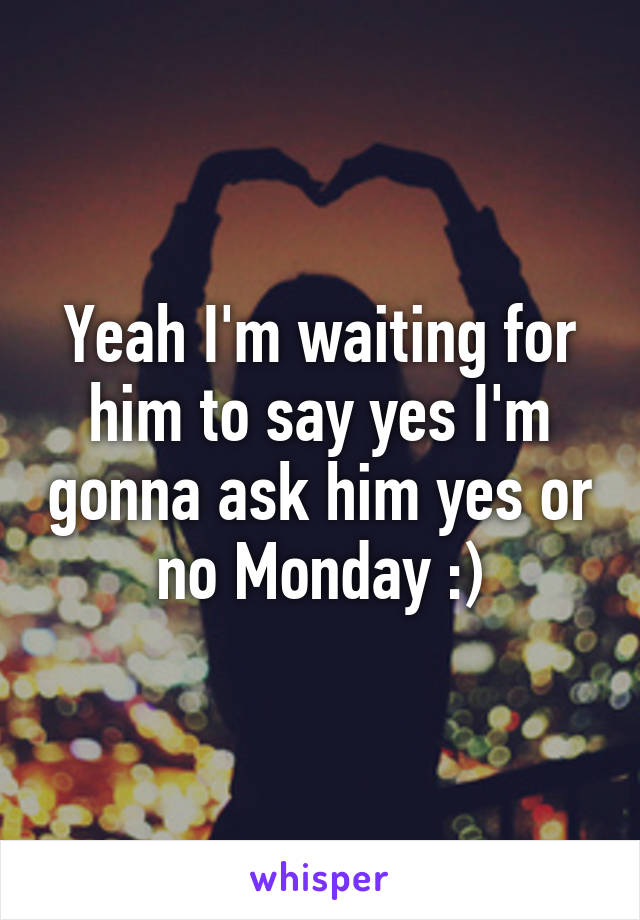 Yeah I'm waiting for him to say yes I'm gonna ask him yes or no Monday :)