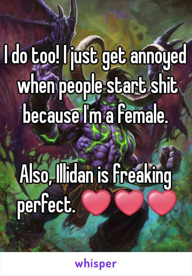 I do too! I just get annoyed when people start shit because I'm a female. 

Also, Illidan is freaking perfect. ❤❤❤