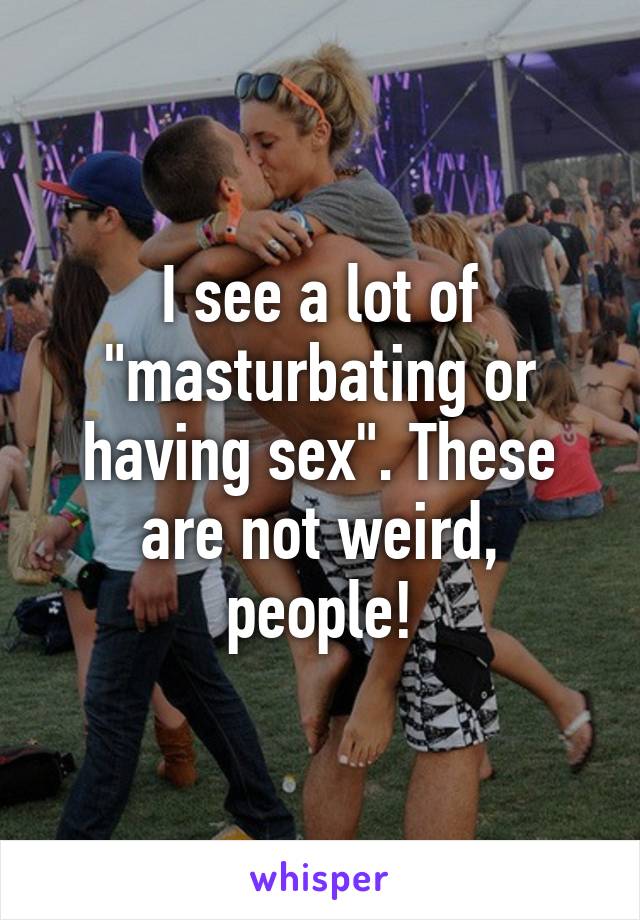 I see a lot of "masturbating or having sex". These are not weird, people!