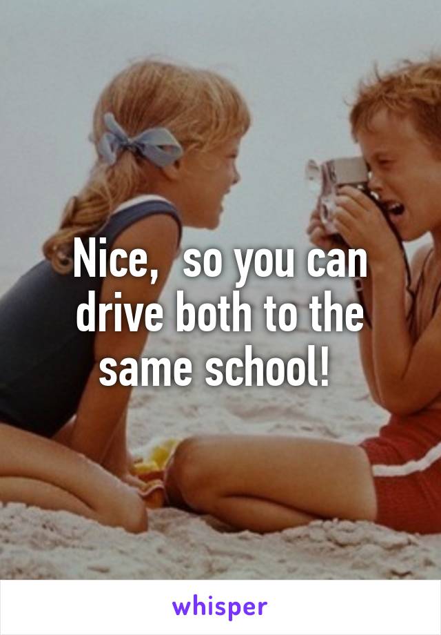 Nice,  so you can drive both to the same school! 