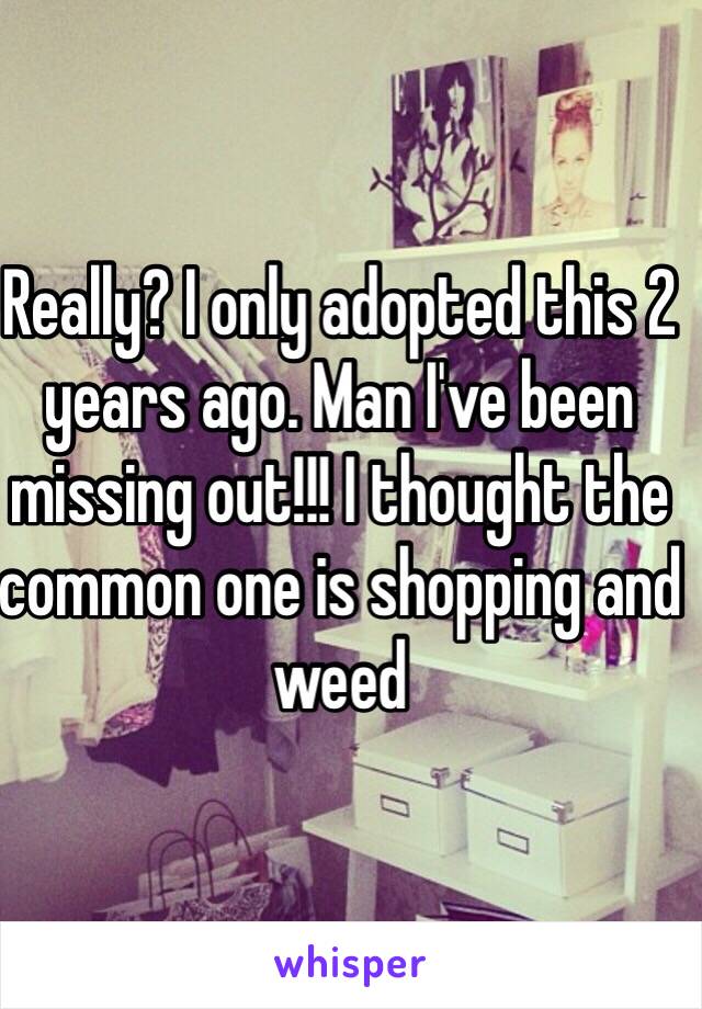 Really? I only adopted this 2 years ago. Man I've been missing out!!! I thought the common one is shopping and weed