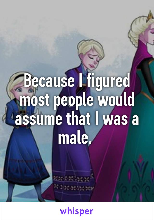 Because I figured most people would assume that I was a male. 