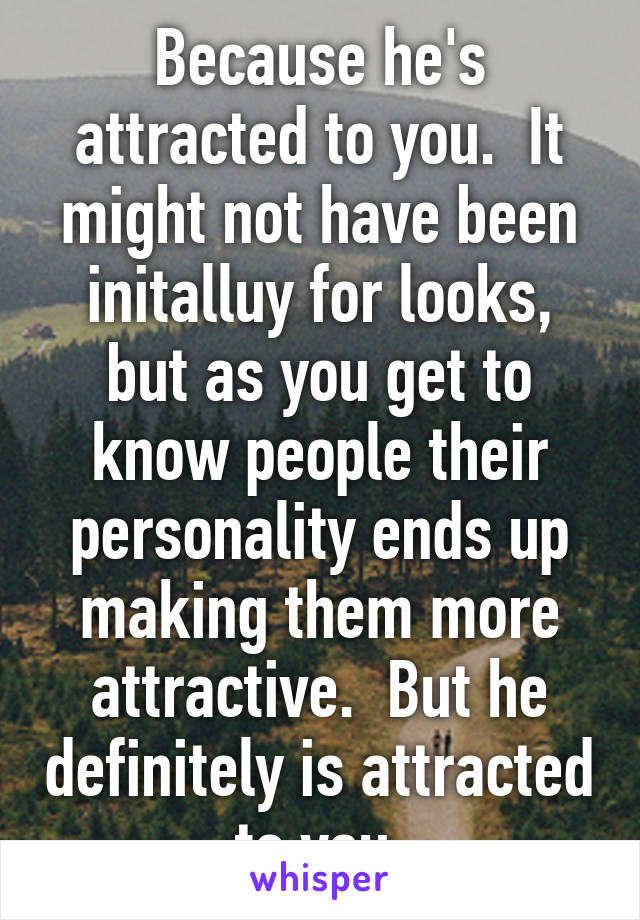 Because he's attracted to you.  It might not have been initalluy for looks, but as you get to know people their personality ends up making them more attractive.  But he definitely is attracted to you.