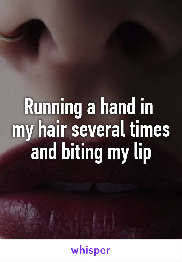 Running a hand in  my hair several times and biting my lip