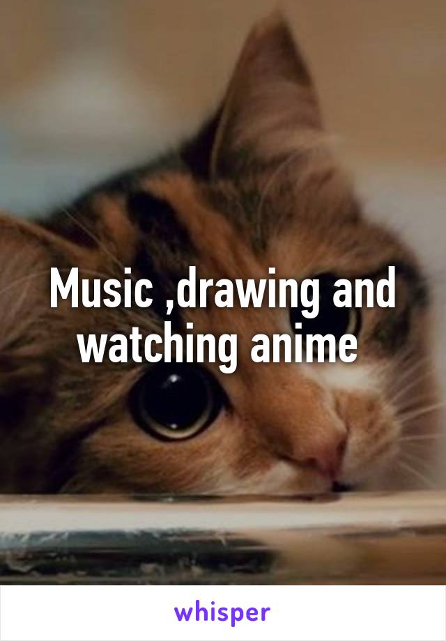 Music ,drawing and watching anime 