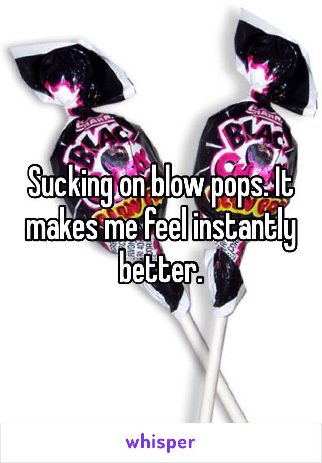 Sucking on blow pops. It makes me feel instantly better. 