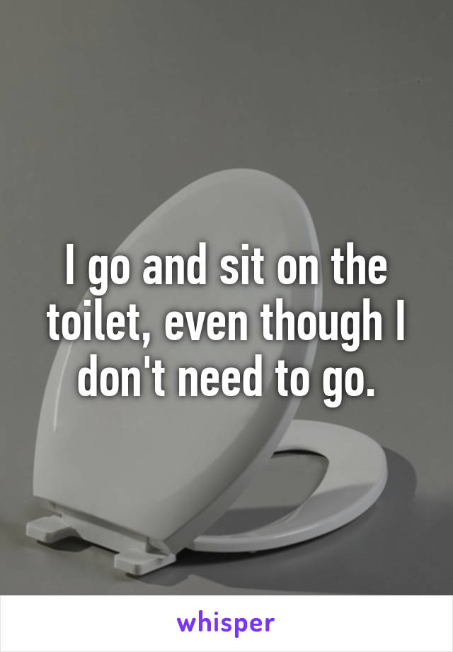 I go and sit on the toilet, even though I don't need to go.