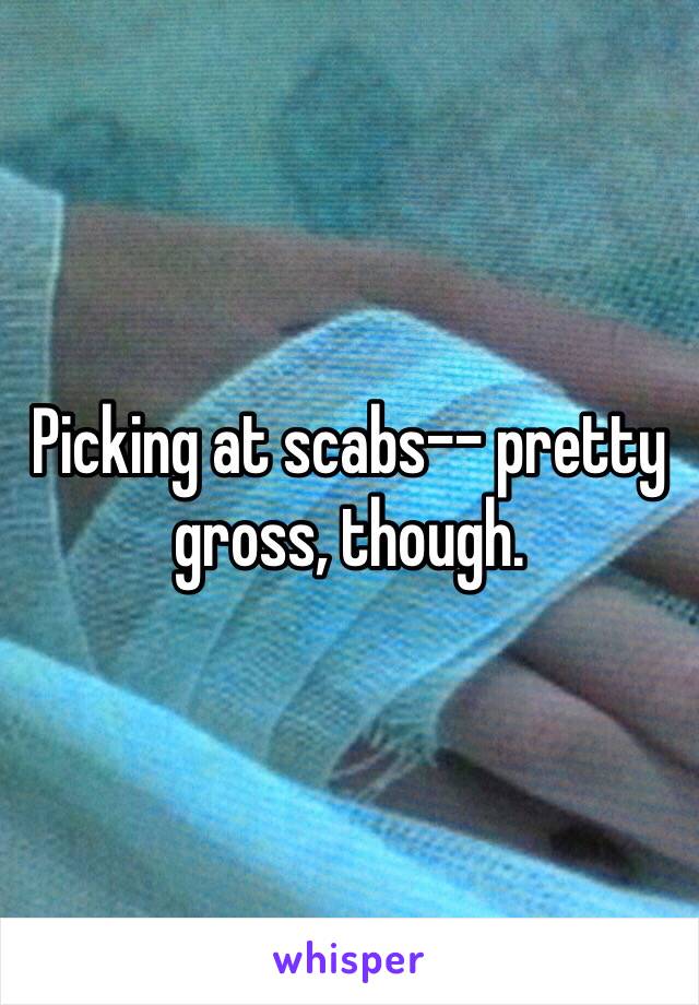 Picking at scabs-- pretty gross, though.